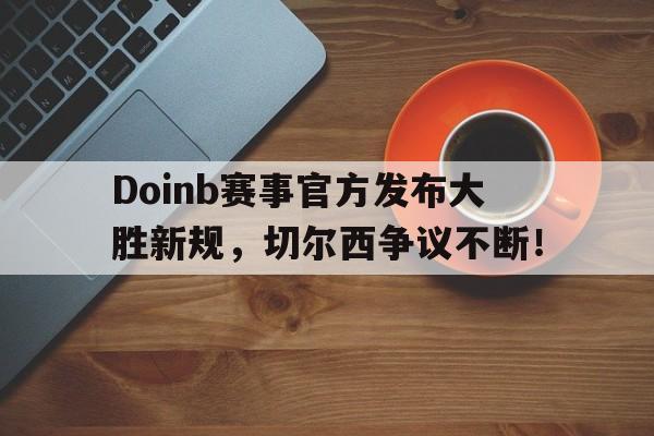Doinb赛事官方发布大胜新规,切尔西争议不断!-九游
