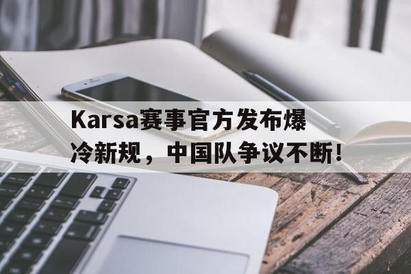  Karsa赛事官方发布爆冷新规，中国队争议不断！